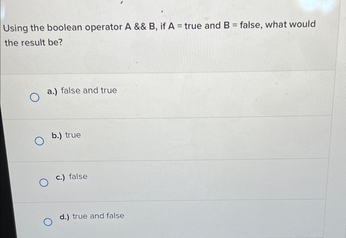 Using the boolean operator A && B, if A = true and B = false, what would
the result be?
a.) false and true
b.) true
c.) false
d.) true and false