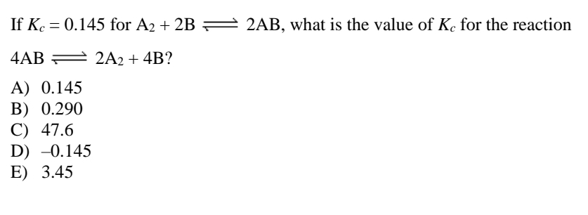 If Ke = 0.145 for A2 + 2B = 2AB, what is the value of Ke for the reaction
4AB 2 2A2 + 4B?
A) 0.145
B) 0.290
C) 47.6
D) -0.145
E) 3.45
