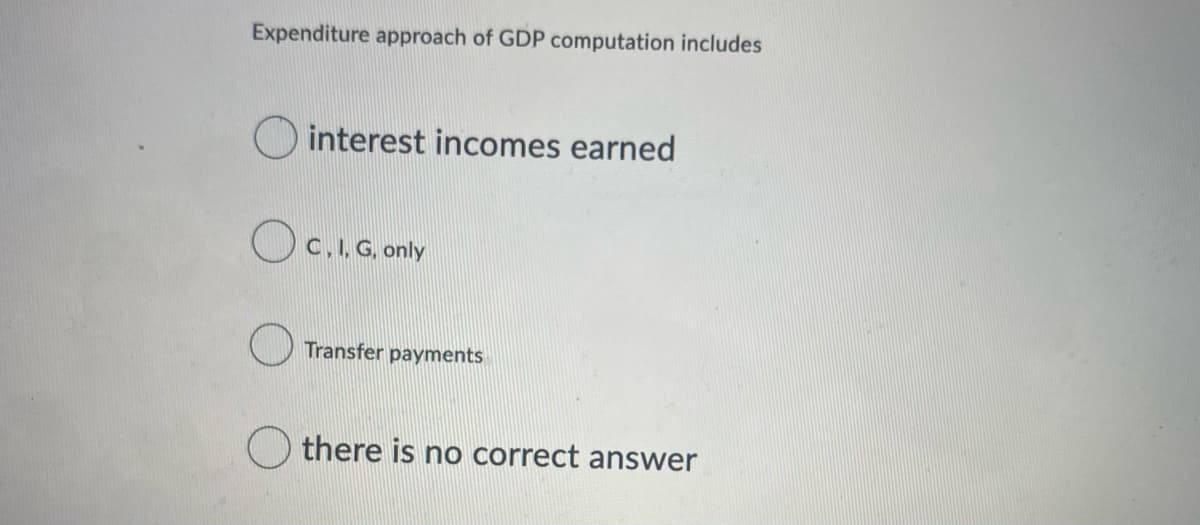 Expenditure approach of GDP computation includes
interest incomes earned
OC..G.,only
Transfer payments
there is no correct answer
