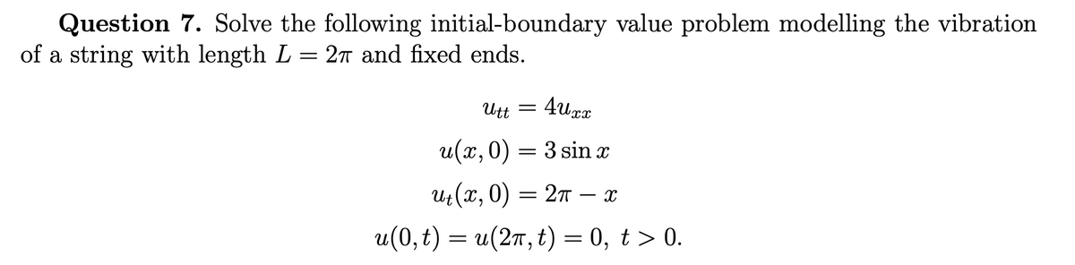 Question 7. Solve the following initial-boundary value problem modelling the vibration
of a string with length L = 27 and fixed ends.
Utt =
4uxx
u(x, 0) = 3 sin x
ut (x, 0) = 2π — x
u(0,t) = u(2π, t) = 0, t > 0.