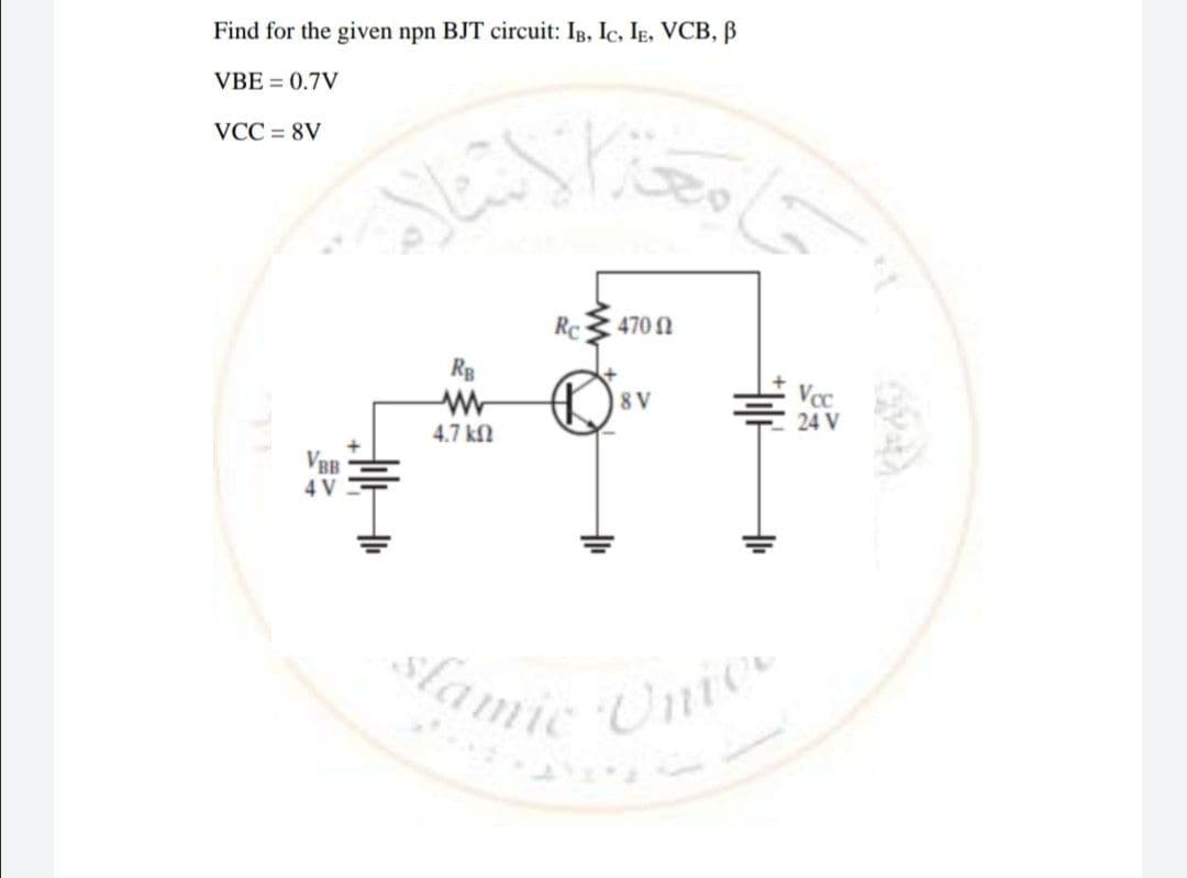 Find for the given npn BJT circuit: IB, Ic, IE, VCB, B
VBE = 0.7V
VCC = 8V
Rc
470 N
8 V
24 V
4.7 kl
VBB
4 V
Tamic
Onio
