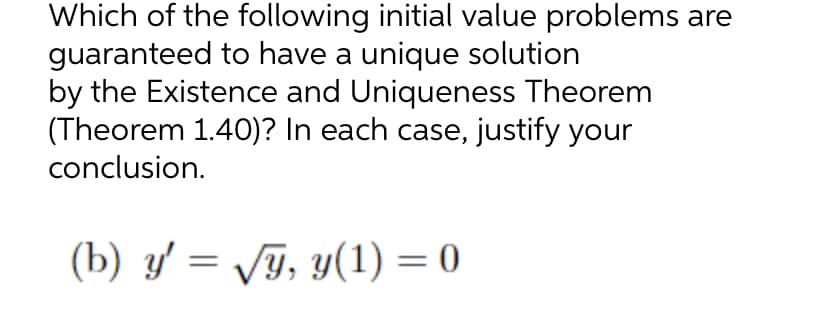 Which of the following initial value problems are
guaranteed to have a unique solution
by the Existence and Uniqueness Theorem
(Theorem 1.40)? In each case, justify your
conclusion.
(b) y' = √√√y, y(1) = 0