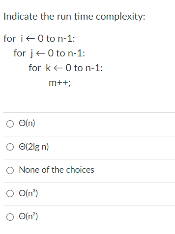 Indicate the run time complexity:
for i+0 to n-1:
for j+0 to n-1:
for ke 0 to n-1:
m++;
O O(n)
O 0(2lg n)
O None of the choices
O O(n°)
O O(n²)
