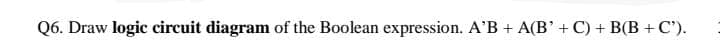 Q6. Draw logic circuit diagram of the Boolean expression. A'B + A(B' + C) + B(B +C').
