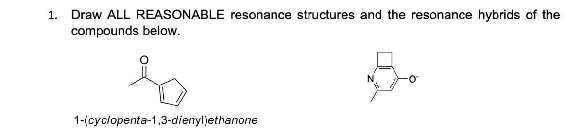 Draw ALL REASONABLE resonance structures and the resonance hybrids of the
compounds below.
1.
N
1-(cyclopenta-1,3-dienyl)ethanone
