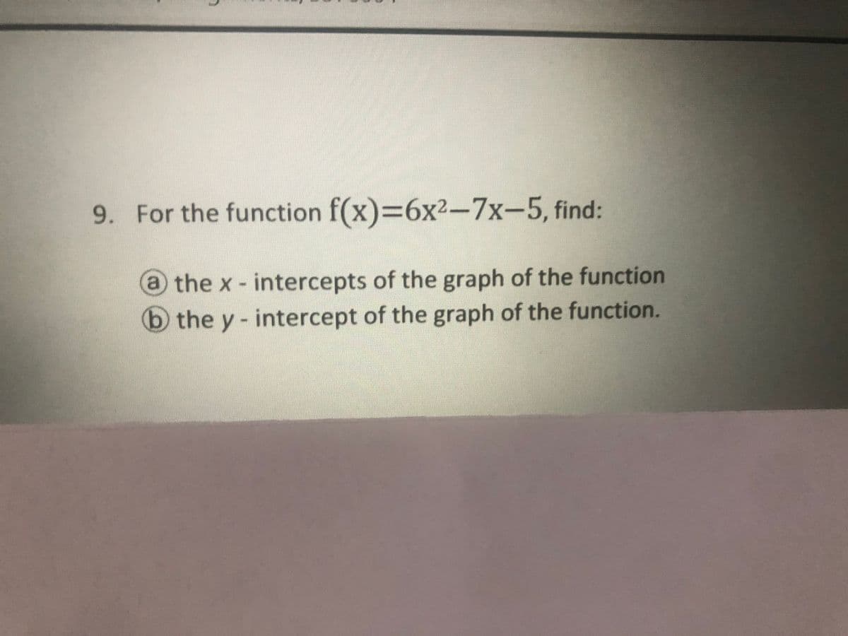 9. For the function f(x)=6x2-7x-5, find:
a the x- intercepts of the graph of the function
(b the y- intercept of the graph of the function.

