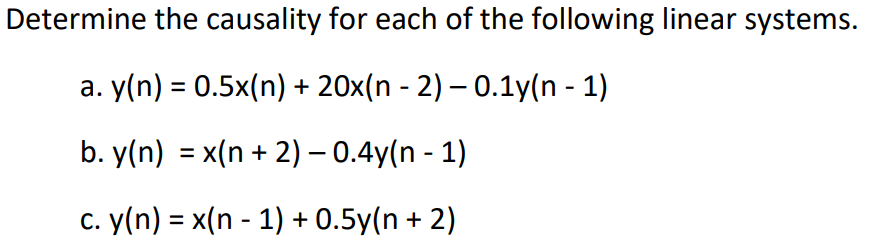 Determine the causality for each of the following linear systems.
a. y(n) = 0.5x(n) + 20x(n − 2) – 0.1y(n-1)
b. y(n) = x(n + 2) - 0.4y(n-1)
c. y(n) = x(n - 1) + 0.5y(n + 2)