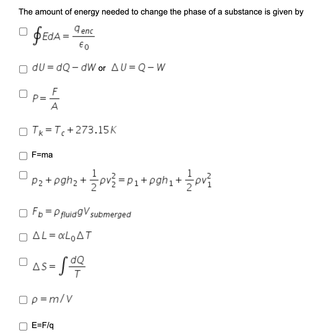 The amount of energy needed to change the phase of a substance is given by
9 enc
þɛda =
%3D
€0
dU = dQ – dW or AU = Q-W
F
P= -
A
O Tk = Tc+273.15K
F=ma
ov3 = P1+ pgh +
P2+pgh2 +
O Fb =P fluidgV submerged
O AL= xLoAT
%3D
AS =
T
Op=m/V
E=F/q
