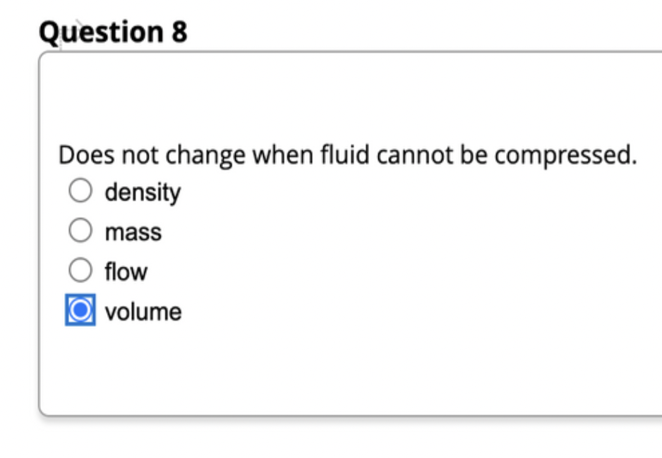 Question 8
Does not change when fluid cannot be compressed.
O density
mass
flow
volume
