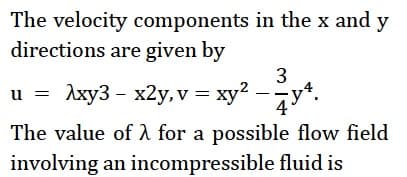 The velocity components in the x and y
directions are given by
3
u = Axy3 - x2y, v = xy2 --
The value of a for a possible flow field
involving an incompressible fluid is
