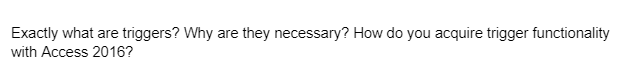 Exactly what are triggers? Why are they necessary? How do you acquire trigger functionality
with Access 2016?