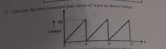 2. Calculate the form factor and peak factor of wave as shown below.
М...
the circuit chor
50
I amps
12