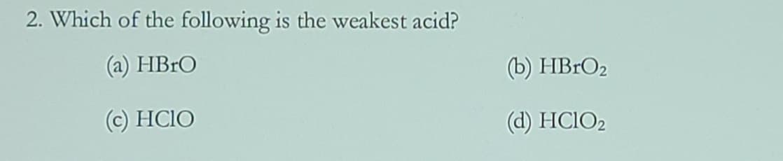 2. Which of the following is the weakest acid?
(a) HBRO
(b) HBRO2
(c) HCIO
(d) HCIO2
