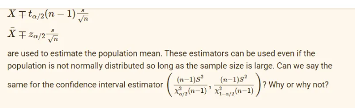 X7ta/2(n – 1) Jn
X + Za/2
are used to estimate the population mean. These estimators can be used even if the
population is not normally distributed so long as the sample size is large. Can we say the
(n–1)s²
(n–1)s²
xa/2(n=1)’ x² a/2(n–1)
same for the confidence interval estimator
? Why or why not?
