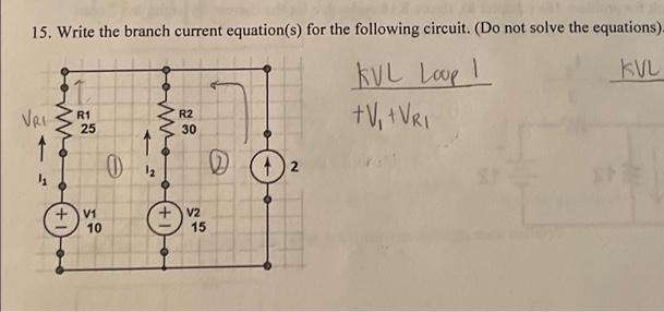 15. Write the branch current equation(s) for the following circuit. (Do not solve the equations).
KVL
KVL Loop I
+V₁ + VRI
VRI
R1
25
V1
10
R2
30
V2
D
15
2