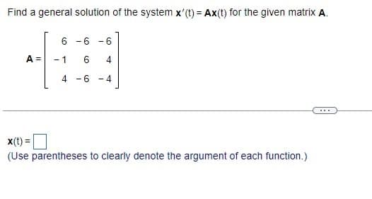 Find a general solution of the system x'(t) = Ax(t) for the given matrix A.
6
A = - 1
-6 - 6
6 4
4-6 -4
x(t)
(Use parentheses to clearly denote the argument of each function.)
-=