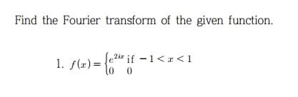 Find the Fourier transform of the given function.
x) = {e²³¹² if —
e2iz if - 1<x< 1
1. f(x)=