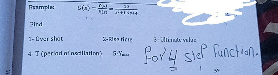 58
Example:
Find
G(s)
=
Y(s)
10
X(s) s²+1.65+4
1- Over shot
4- T (period of oscillation)
1
2-Rise time
5-Ymax
3- Ultimate value
fort step function.
59