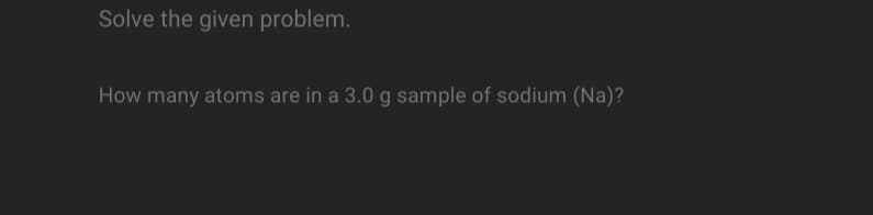 Solve the given problem.
How many atoms are in a 3.0 g sample of sodium (Na)?
