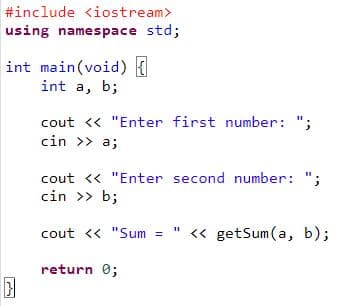#include <iostream>
using namespace std;
int main(void) {
int a, b;
}
cout << "Enter first number: ";
cin >> a;
cout << "Enter second number: ";
cin >> b;
cout << "Sum = " << getSum(a, b);
return 0;