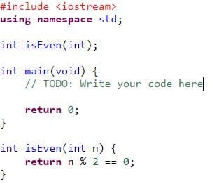 #include <iostream>
using namespace std;
int isEven (int);
int main(void) {
}
int
}
// TODO: Write your code here
return 0;
isEven(int n) {
return n % 2 ==
= 0;