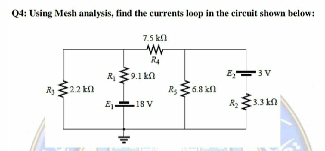 Q4: Using Mesh analysis, find the currents loop in the circuit shown below:
7.5 kN
R4
R1
9.1 k2
E 3 V
R3
2.2 kn
R5
6.8 k2
18 V
R2
3.3 kN
