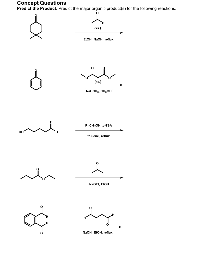 Concept Questions
Predict the Product. Predict the major organic product(s) for the following reactions.
HO
Xx
(xs.)
EtOH, NaOH, reflux
(xs.)
NaOCH 3, CH3OH
PhCH 2OH, p-TSA
toluene, reflux
e
NaOEt, EtOH
ty
NaOH, EtOH, reflux