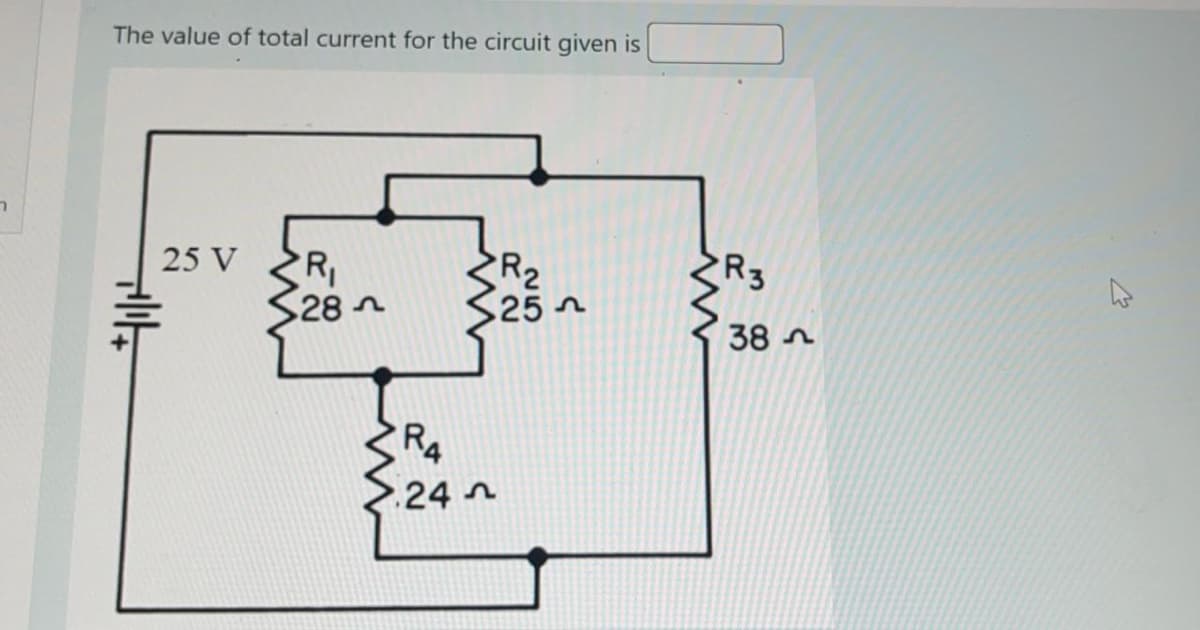 The value of total current for the circuit given is
25 V
R
28-
R2
25
R3
38 n
R4
24 n
