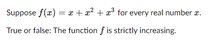 Suppose f(x) = x + x² + x³ for every real number .
True or false: The function f is strictly increasing.