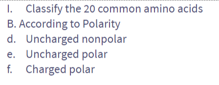 1. Classify the 20 common amino acids
B. According to Polarity
d. Uncharged nonpolar
e. Uncharged polar
f. Charged polar