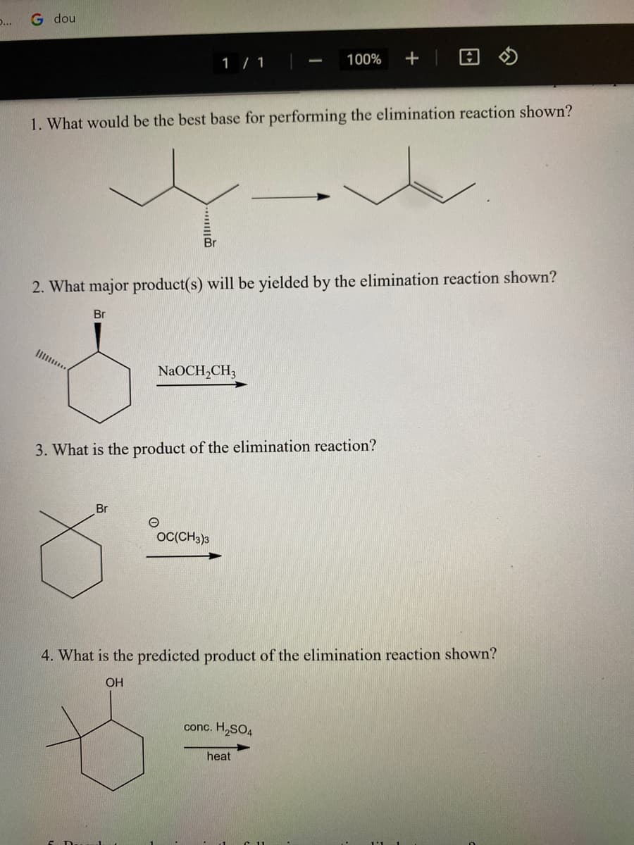 ...
G dou
1. What would be the best base for performing the elimination reaction shown?
Br
Br
1 / 1
2. What major product(s) will be yielded by the elimination reaction shown?
Br
NaOCH₂CH3
e
3. What is the product of the elimination reaction?
OC(CH3)3
100% +
4. What is the predicted product of the elimination reaction shown?
OH
conc. H₂SO4
heat