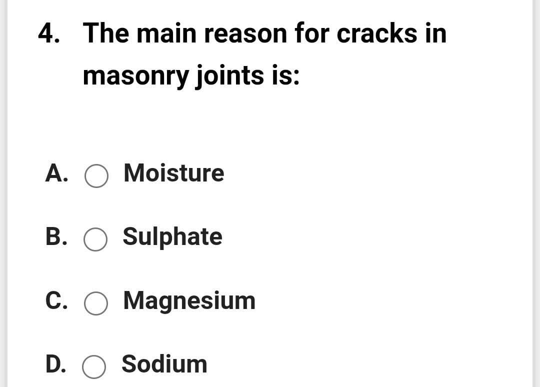 4. The main reason for cracks in
masonry joints is:
A. O Moisture
B. O Sulphate
C. O Magnesium
D. O Sodium
