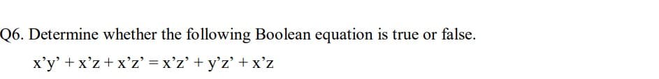 Q6. Determine whether the following Boolean equation is true or false.
x'y' + x'z+x'z' = x'z' + y'z' + x'z
