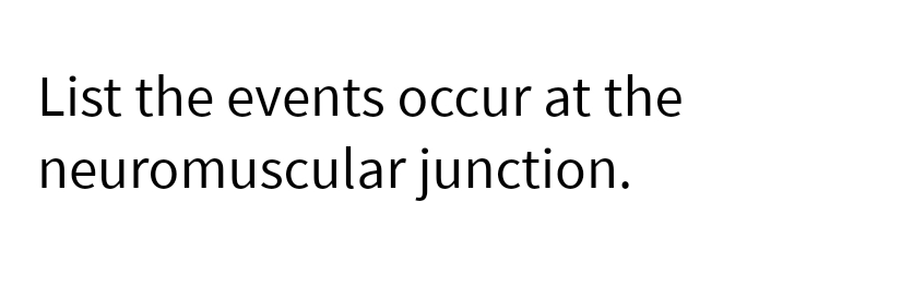 List the events occur at the
neuromuscular
junction.