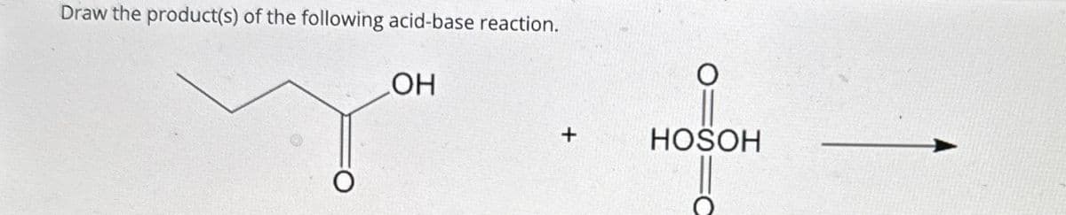 Draw the product(s) of the following acid-base reaction.
OH
O
O
+
HOSOH