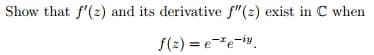 Show that f'(z) and its derivative f"(z) exist in C when
f(2)=e-¹e-iy