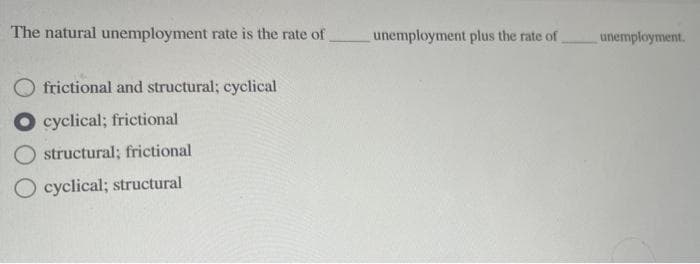 The natural unemployment rate is the rate of
frictional and structural; cyclical
O cyclical; frictional
structural; frictional
O cyclical; structural
unemployment plus the rate of
unemployment.