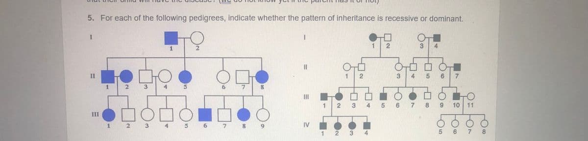 5. For each of the following pedigrees, indicate whether the pattern of inheritance is recessive or dominant.
3
4
1
%3D
II
4
6.
7
2
5 6
8.
10 11
III
2
3
IV
1 2
3
4
6 7 8
