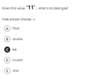 Given this value: "11'. what is its data type?
Hide answer choices a
A float
B double
C int
D invalid
E char

