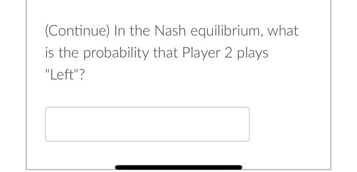 (Continue) In the Nash equilibrium, what
is the probability that Player 2 plays
"Left"?
