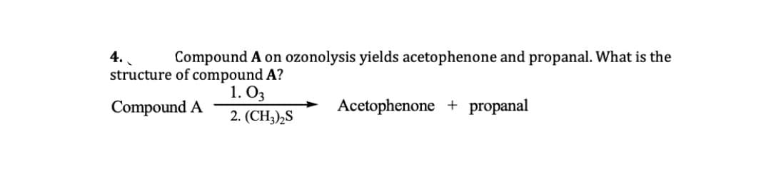 4.
Compound A on ozonolysis yields acetophenone and propanal. What is the
structure of compound A?
1. O3
Compound A
Acetophenone + propanal
2. (CH3),S
