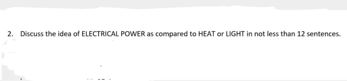 2.
Discuss the idea of ELECTRICAL POWER as compared to HEAT or LIGHT in not less than 12 sentences.
