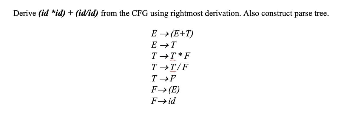 Derive (id *id) + (id/id) from the CFG using rightmost derivation. Also construct parse tree.
E → (E+T)
E→T
T→T*F
T→T/F
T→F
F→ (E)
F→id