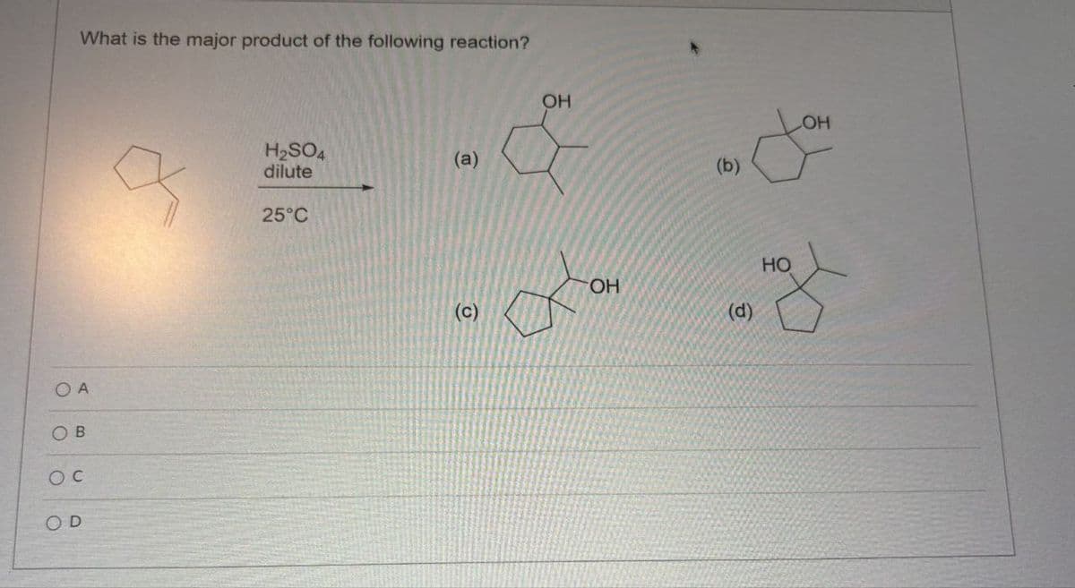 OA
OB
O C
OD
What is the major product of the following reaction?
H2SO4
dilute
25°C
OH
(a)
&
(c)
(b)
OH
(d)
HO