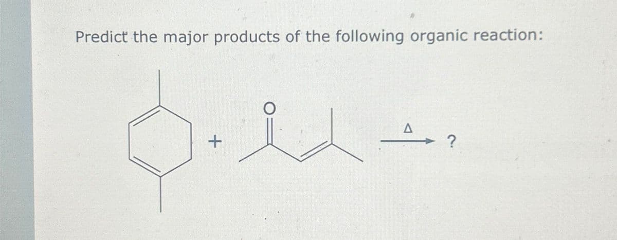 Predict the major products of the following organic reaction:
Δ
+
?