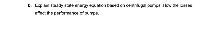 b. Explain steady state energy equation based on centrifugal pumps. How the losses
affect the performance of pumps.
