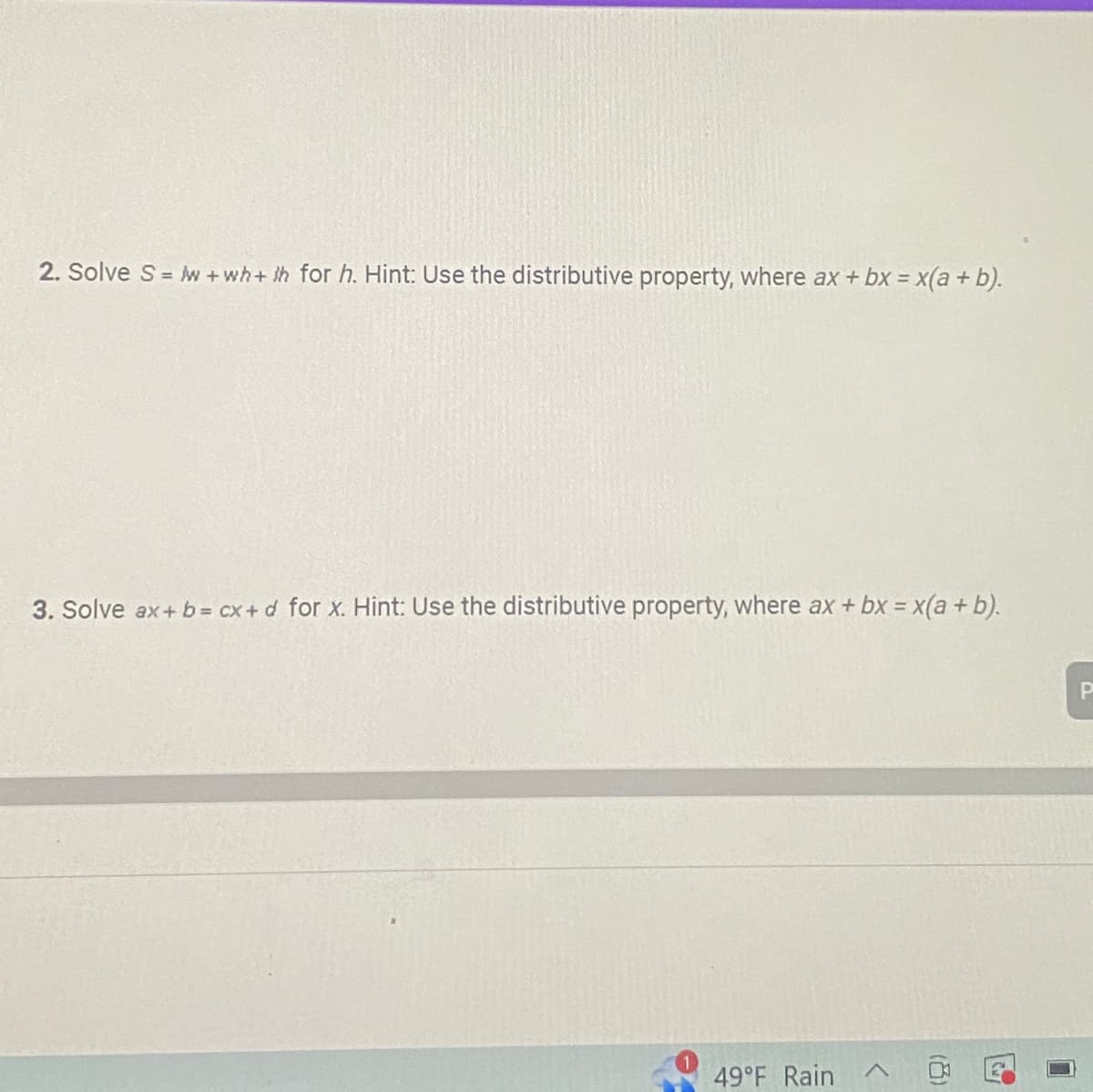 2. Solve S=w+wh+th for h. Hint: Use the distributive property, where ax + bx = x(a + b).
3. Solve ax+ b = cx+d for x. Hint: Use the distributive property, where ax + bx = x(a + b).
49°F Rain
<
7
P