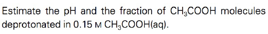 Estimate the pH and the fraction of CH,COOH molecules
deprotonated in 0.15 м СH,СООНaq).
