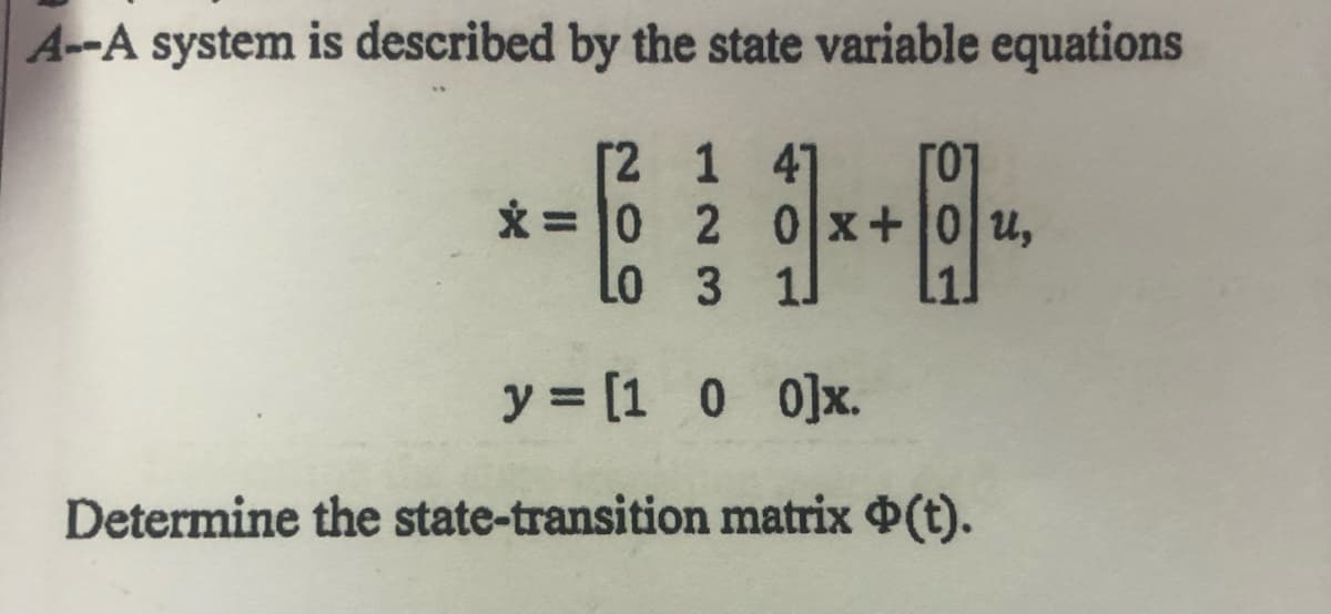 A--A system is described by the state variable equations
[2 1 41
0x+
1J
*+9
[
x=0 2
Lo 3
y = [1 0 0]x.
Determine the state-transition matrix (t).
U,