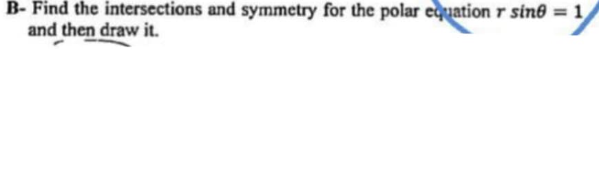 B- Find the intersections and symmetry for the polar equation r sine = 1
and then draw it.